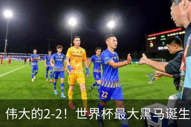 伟大的2-2！世界杯最大黑马诞生？ 逼平两大世界冠军实现国足目标