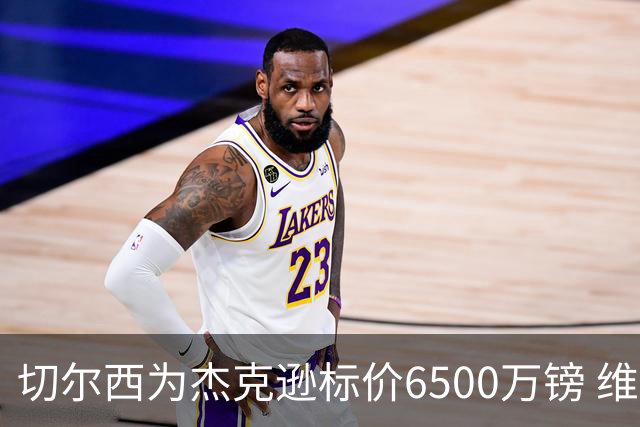 切尔西为杰克逊标价6500万镑 维拉已询价且潜在买家嫌贵