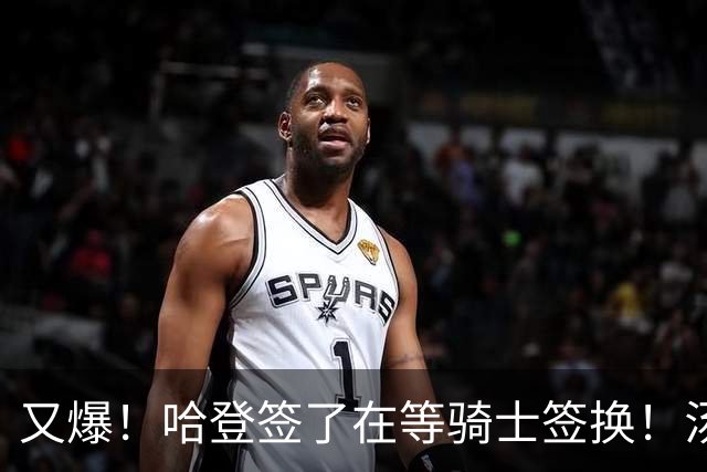 又爆！哈登签了在等骑士签换！汤神去湖人联手东契奇！？