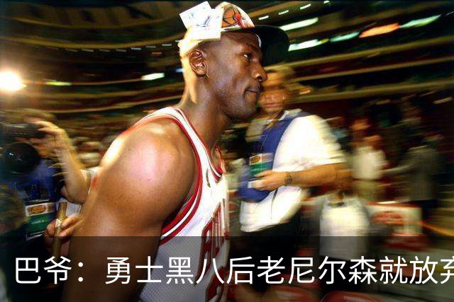 巴爷：勇士黑八后老尼尔森就放弃了 他只想报仇根本不在乎下一轮