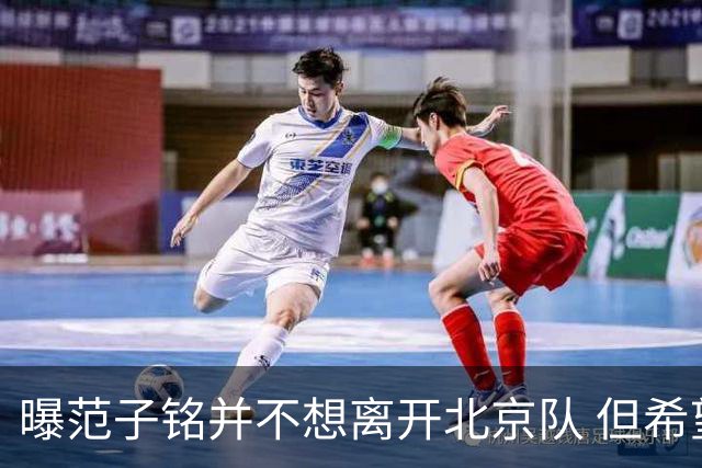 曝范子铭并不想离开北京队 但希望有球打不想待废