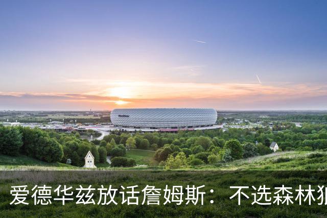 爱德华兹放话詹姆斯：不选森林狼，我就在赛场上打爆你