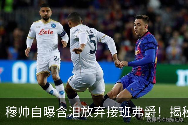 穆帅自曝含泪放弃接班弗爵！揭秘拒绝曼联原因，已同意重返切尔西