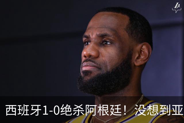 西班牙1-0绝杀阿根廷！没想到亚马尔赛后这么说，不在乎球王之争!