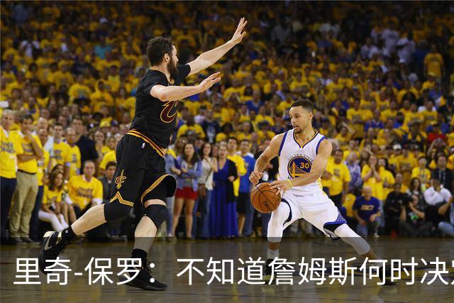 里奇-保罗：不知道詹姆斯何时决定 有意球队无需做任何事情