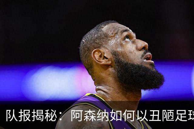 队报揭秘：阿森纳如何以丑陋足球和定位球制胜，巴黎展现统治力