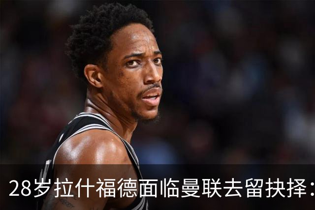 28岁拉什福德面临曼联去留抉择：巴萨买断条款未触发 将重返训练营