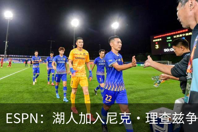 ESPN：湖人加入尼克·理查兹争夺战 与尼克斯热火抢千万级护筐中锋