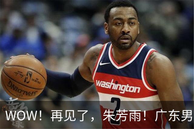 WOW！再见了，朱芳雨！广东男篮彻底大变天